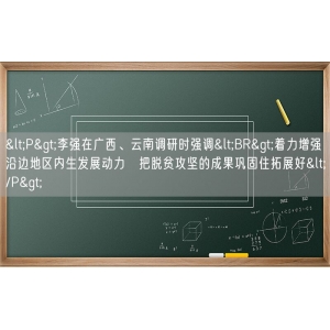 <P>李强在广西、云南调研时强调<BR>着力增强沿边地区内生发展动力　把脱贫攻坚的成果巩固住拓展好</P>