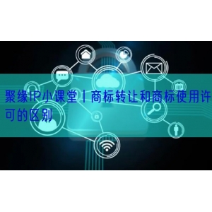 聚缘IP小课堂丨商标转让和商标使用许可的区别